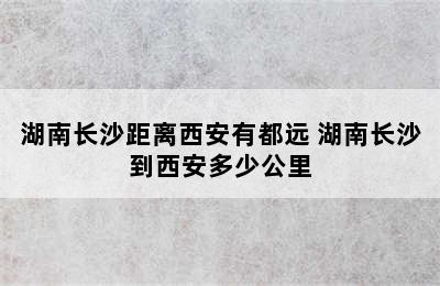 湖南长沙距离西安有都远 湖南长沙到西安多少公里